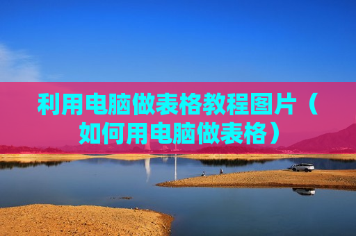 利用电脑做表格教程图片（如何用电脑做表格）