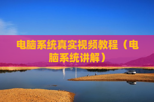 电脑系统真实视频教程（电脑系统讲解）