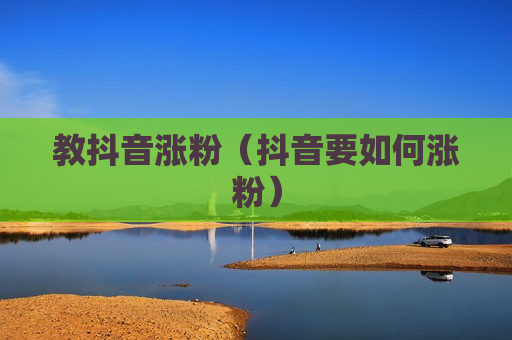 教抖音涨粉（抖音要如何涨粉）