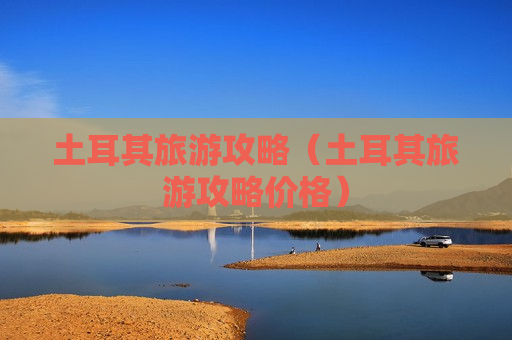 土耳其旅游攻略（土耳其旅游攻略价格）