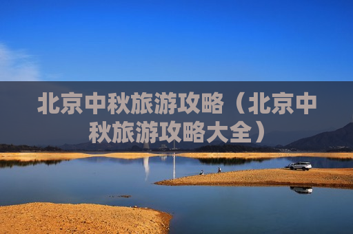 北京中秋旅游攻略（北京中秋旅游攻略大全）