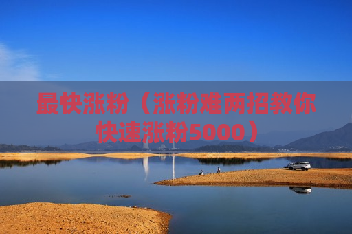 最快涨粉（涨粉难两招教你快速涨粉5000）