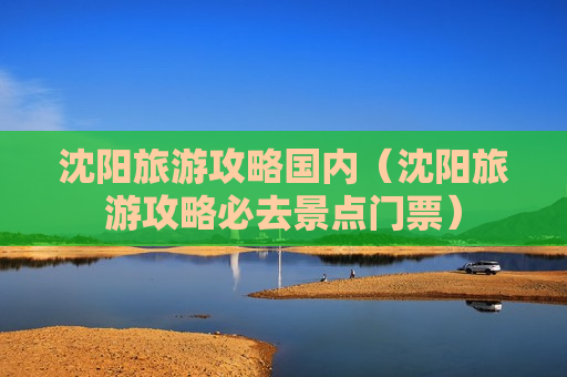 沈阳旅游攻略国内（沈阳旅游攻略必去景点门票）