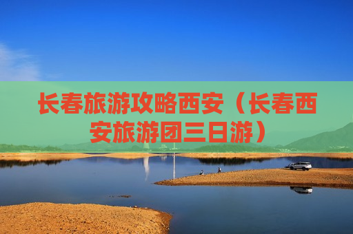 长春旅游攻略西安（长春西安旅游团三日游）