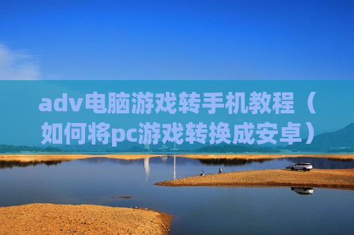 adv电脑游戏转手机教程（如何将pc游戏转换成安卓）