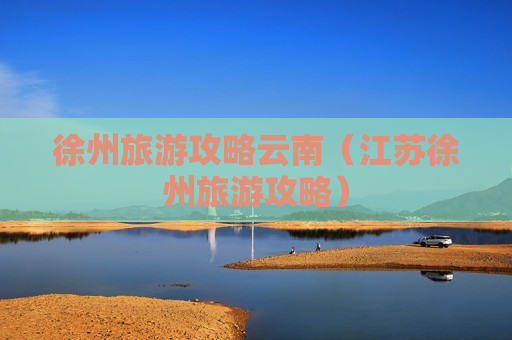 徐州旅游攻略云南（江苏徐州旅游攻略）