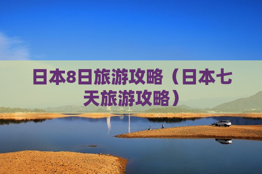 日本8日旅游攻略（日本七天旅游攻略）