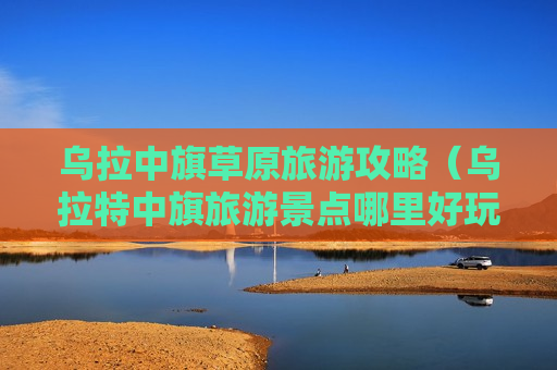 乌拉中旗草原旅游攻略（乌拉特中旗旅游景点哪里好玩）