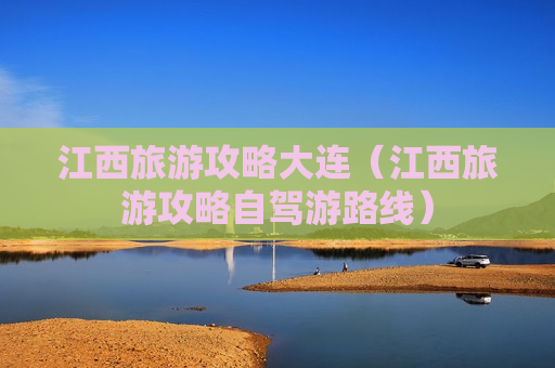 江西旅游攻略大连（江西旅游攻略自驾游路线）