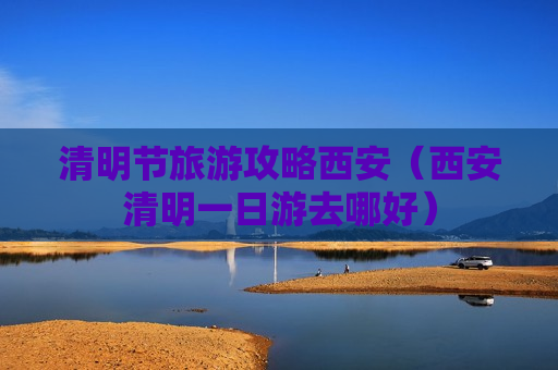 清明节旅游攻略西安（西安清明一日游去哪好）