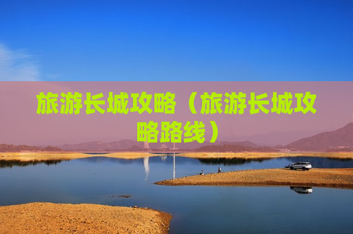 旅游长城攻略（旅游长城攻略路线）