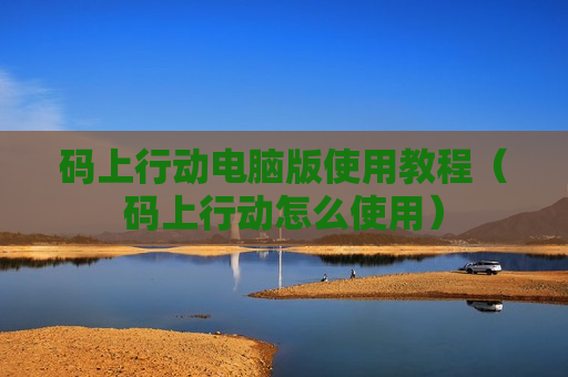 码上行动电脑版使用教程（码上行动怎么使用）