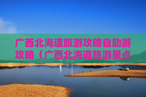 广西北海道旅游攻略自助游攻略（广西北海道旅游景点）