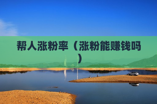 帮人涨粉率（涨粉能赚钱吗）