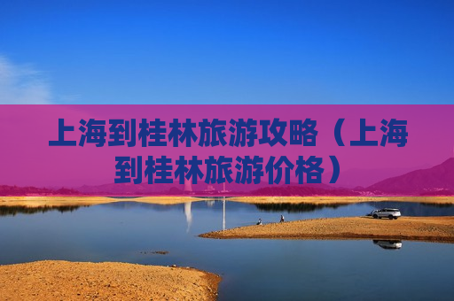 上海到桂林旅游攻略（上海到桂林旅游价格）