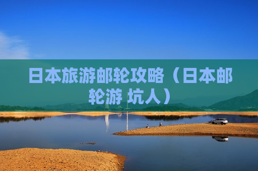 日本旅游邮轮攻略（日本邮轮游 坑人）