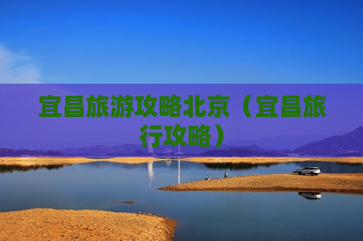 宜昌旅游攻略北京（宜昌旅行攻略）
