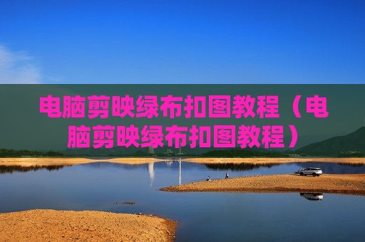 电脑剪映绿布扣图教程（电脑剪映绿布扣图教程）
