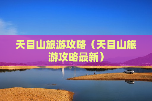 天目山旅游攻略（天目山旅游攻略最新）