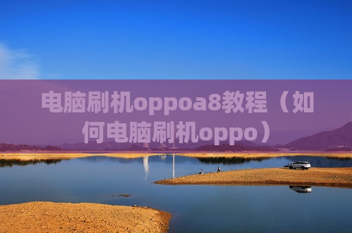 电脑刷机oppoa8教程（如何电脑刷机oppo）