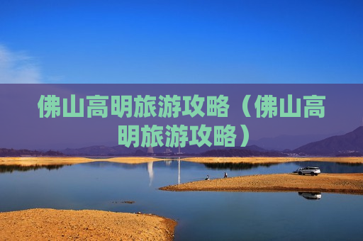 佛山高明旅游攻略（佛山高明旅游攻略）