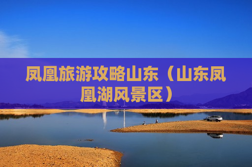 凤凰旅游攻略山东（山东凤凰湖风景区）