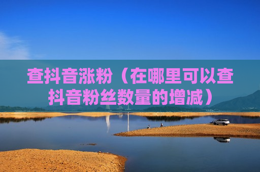 查抖音涨粉（在哪里可以查抖音粉丝数量的增减）