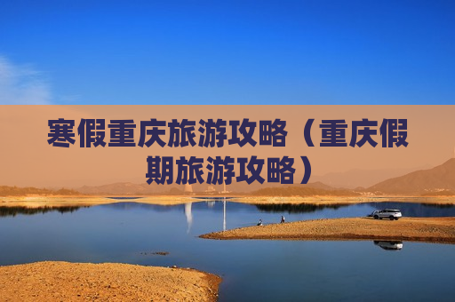 寒假重庆旅游攻略（重庆假期旅游攻略）