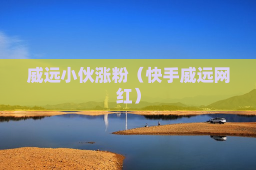 威远小伙涨粉（快手威远网红）