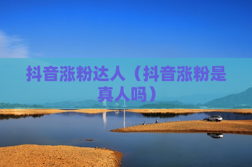 抖音涨粉达人（抖音涨粉是真人吗）