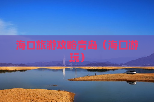 海口旅游攻略青岛（海囗游玩）