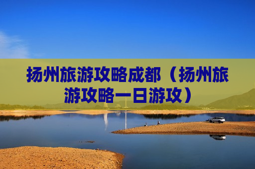 扬州旅游攻略成都（扬州旅游攻略一日游攻）