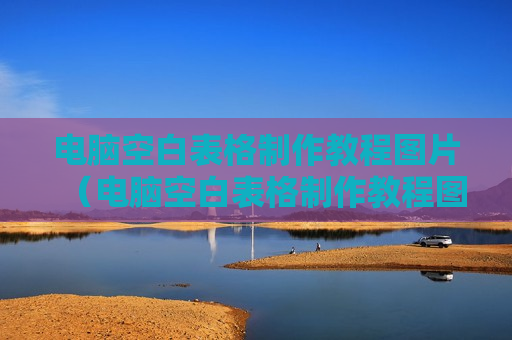 电脑空白表格制作教程图片（电脑空白表格制作教程图片大全）
