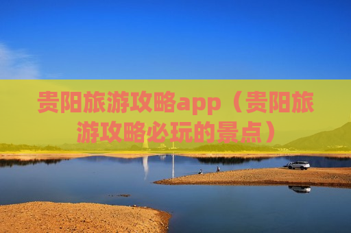 贵阳旅游攻略app（贵阳旅游攻略必玩的景点）