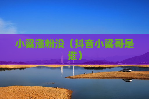 小梁涨粉没（抖音小梁哥是谁）