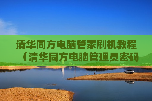 清华同方电脑管家刷机教程（清华同方电脑管理员密码）