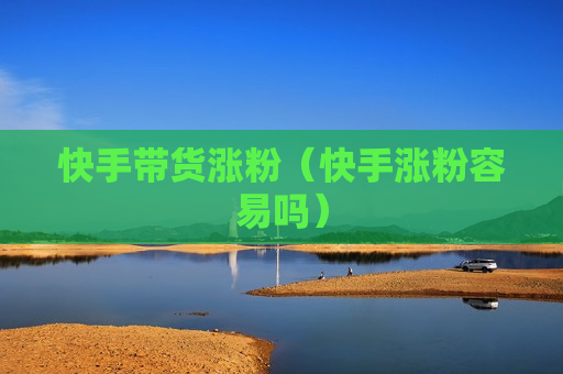 快手带货涨粉（快手涨粉容易吗）