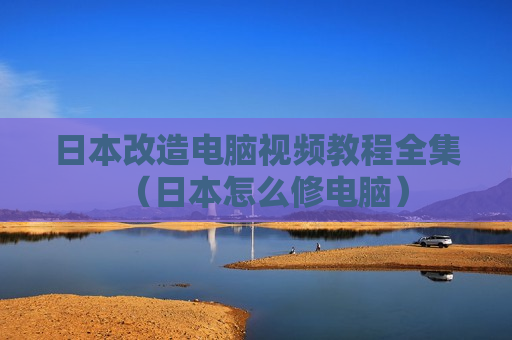 日本改造电脑视频教程全集（日本怎么修电脑）