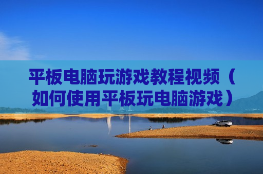 平板电脑玩游戏教程视频（如何使用平板玩电脑游戏）