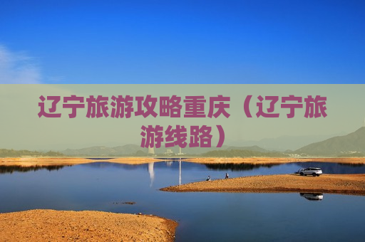 辽宁旅游攻略重庆（辽宁旅游线路）