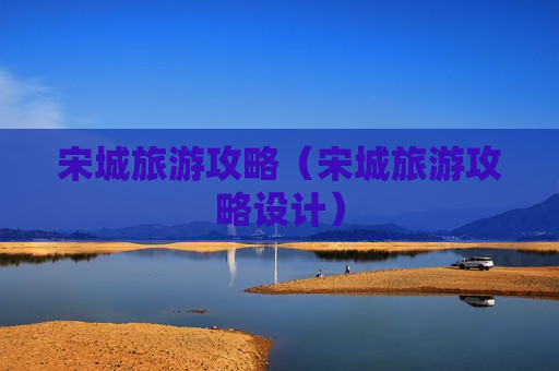 宋城旅游攻略（宋城旅游攻略设计）