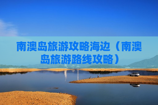 南澳岛旅游攻略海边（南澳岛旅游路线攻略）