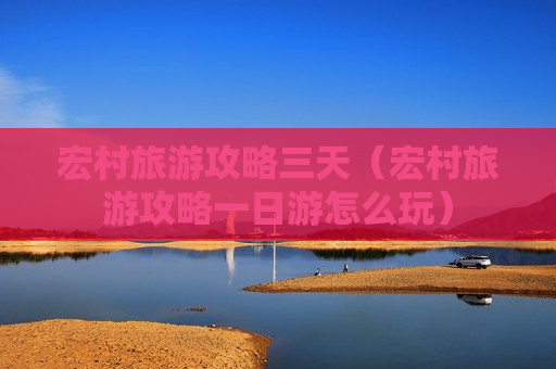 宏村旅游攻略三天（宏村旅游攻略一日游怎么玩）