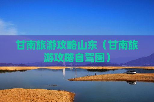 甘南旅游攻略山东（甘南旅游攻略自驾图）