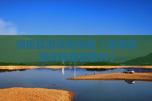 湖南旅游攻略模板（湖南旅游攻略模板图片）
