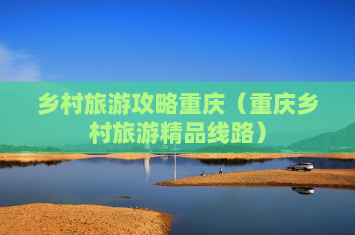 乡村旅游攻略重庆（重庆乡村旅游精品线路）