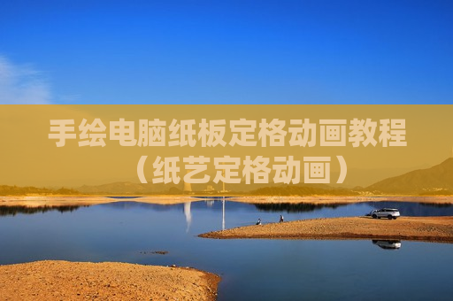 手绘电脑纸板定格动画教程（纸艺定格动画）