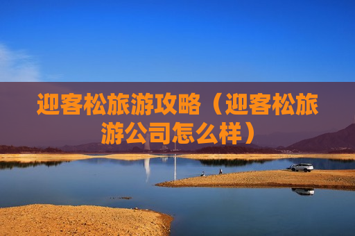 迎客松旅游攻略（迎客松旅游公司怎么样）