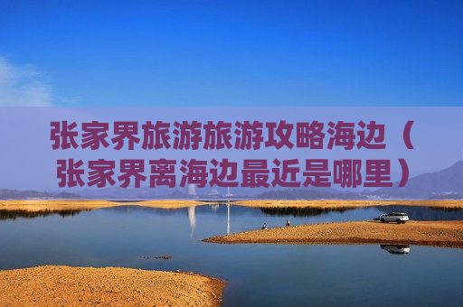 张家界旅游旅游攻略海边（张家界离海边最近是哪里）