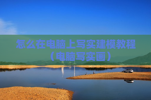 怎么在电脑上写实建模教程（电脑写实画）
